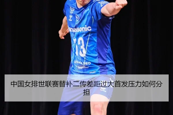 中国女排世联赛替补二传差距过大首发压力如何分担