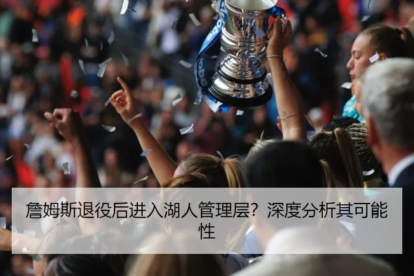 詹姆斯退役后进入湖人管理层？深度分析其可能性