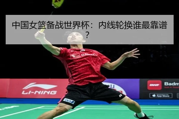 中国女篮备战世界杯：内线轮换谁最靠谱？